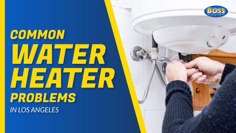 Common Water Heater Problems In Los Angeles Boss Plumbing